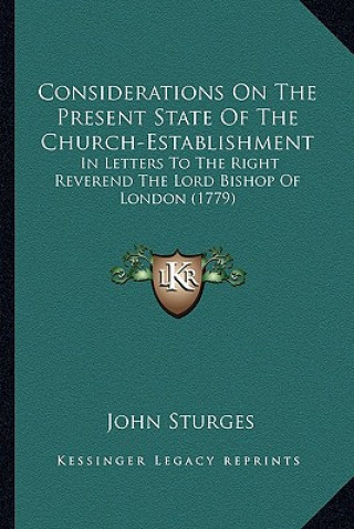 Kniha Considerations on the Present State of the Church-Establishmconsiderations on the Present State of the Church-Establishment Ent: In Letters to the Rig John Sturges