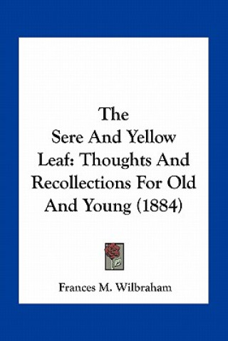 Kniha The Sere and Yellow Leaf: Thoughts and Recollections for Old and Young (1884) Frances M. Wilbraham