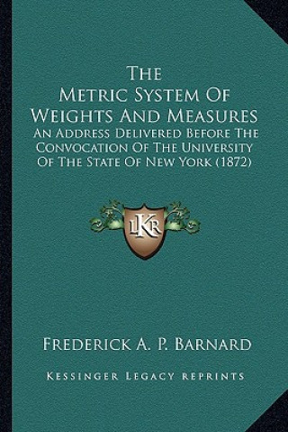 Książka The Metric System of Weights and Measures the Metric System of Weights and Measures: An Address Delivered Before the Convocation of the Universitan Ad Frederick Augustus Porter Barnard