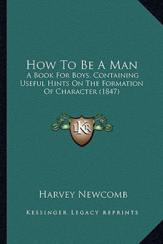 Книга How to Be a Man: A Book for Boys, Containing Useful Hints on the Formation Ofa Book for Boys, Containing Useful Hints on the Formation Harvey Newcomb