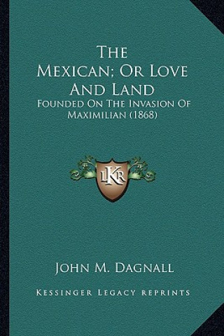 Kniha The Mexican; Or Love and Land: Founded on the Invasion of Maximilian (1868) John M. Dagnall