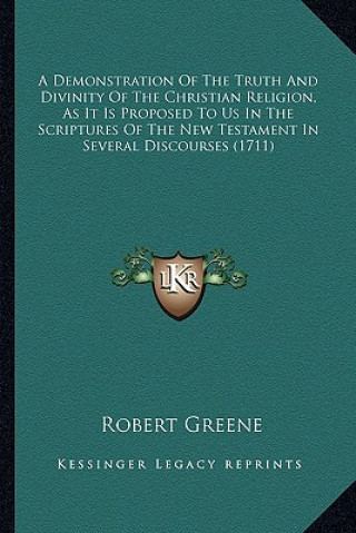 Knjiga A Demonstration of the Truth and Divinity of the Christian Ra Demonstration of the Truth and Divinity of the Christian Religion, as It Is Proposed to Robert Greene