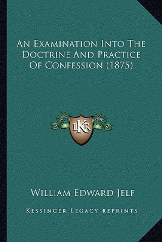 Kniha An Examination Into The Doctrine And Practice Of Confession (1875) William Edward Jelf