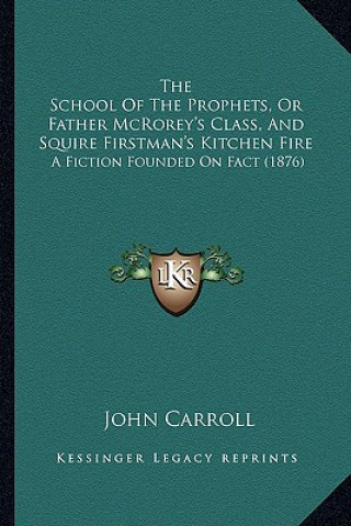 Kniha The School of the Prophets, or Father McRorey's Class, and Sthe School of the Prophets, or Father McRorey's Class, and Squire Firstman's Kitchen Fire John Carroll