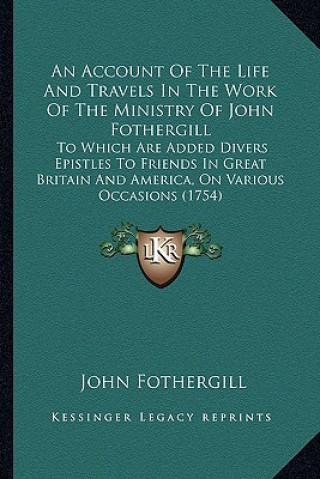 Carte An Account of the Life and Travels in the Work of the Ministan Account of the Life and Travels in the Work of the Ministry of John Fothergill Ry of Jo John Fothergill