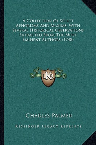 Kniha A Collection of Select Aphorisms and Maxims, with Several Hia Collection of Select Aphorisms and Maxims, with Several Historical Observations Extracte Charles Palmer