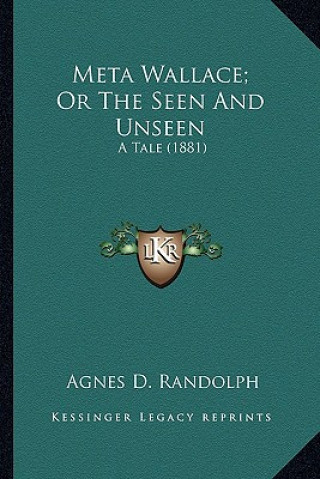 Knjiga Meta Wallace; Or the Seen and Unseen: A Tale (1881) a Tale (1881) Agnes D. Randolph