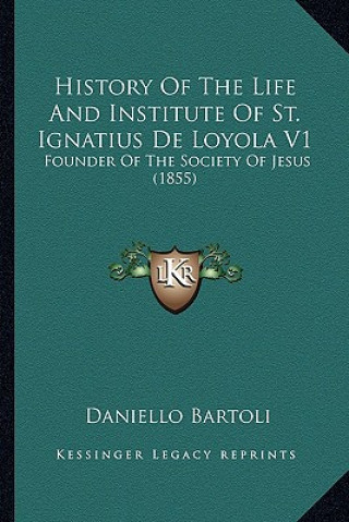 Carte History of the Life and Institute of St. Ignatius de Loyola History of the Life and Institute of St. Ignatius de Loyola V1 V1: Founder of the Society Daniello Bartoli