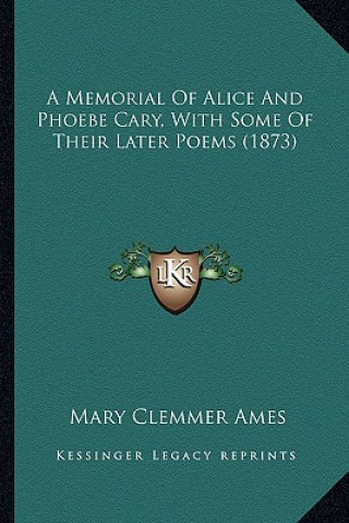 Könyv A Memorial of Alice and Phoebe Cary, with Some of Their Latea Memorial of Alice and Phoebe Cary, with Some of Their Later Poems (1873) R Poems (1873) Mary Clemmer Ames