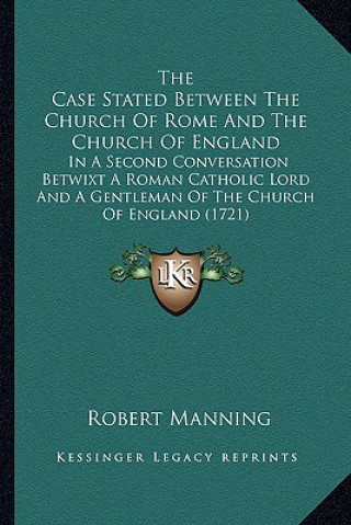 Könyv The Case Stated Between the Church of Rome and the Church Ofthe Case Stated Between the Church of Rome and the Church of England England: In a Second Robert Manning