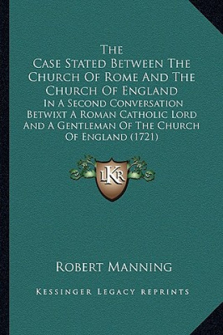 Książka The Case Stated Between the Church of Rome and the Church Ofthe Case Stated Between the Church of Rome and the Church of England England: In a Second Robert Manning