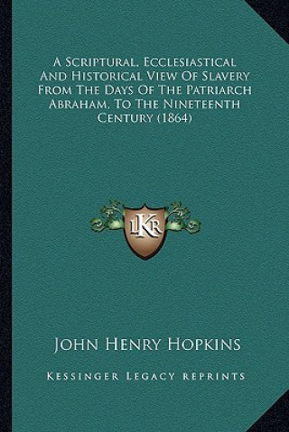 Könyv A Scriptural, Ecclesiastical and Historical View of Slavery a Scriptural, Ecclesiastical and Historical View of Slavery from the Days of the Patriarch Hopkins  John Henry  Jr.
