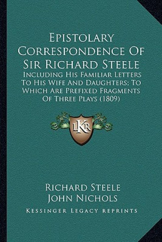 Kniha Epistolary Correspondence of Sir Richard Steele: Including His Familiar Letters to His Wife and Daughters; Toincluding His Familiar Letters to His Wif Richard Steele