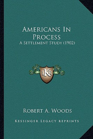 Kniha Americans in Process: A Settlement Study (1902) a Settlement Study (1902) Robert a. Woods