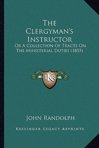 Kniha The Clergyman's Instructor the Clergyman's Instructor: Or a Collection of Tracts on the Ministerial Duties (1855) or a Collection of Tracts on the Min John Randolph
