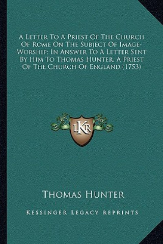 Kniha A Letter to a Priest of the Church of Rome on the Subject Ofa Letter to a Priest of the Church of Rome on the Subject of Image-Worship; In Answer to a Thomas Hunter