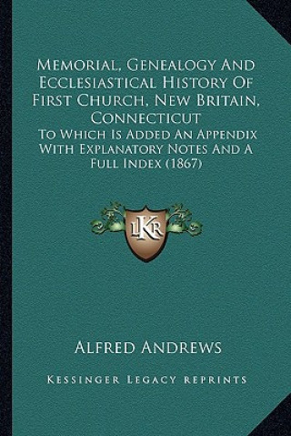 Kniha Memorial, Genealogy And Ecclesiastical History Of First Church, New Britain, Connecticut: To Which Is Added An Appendix With Explanatory Notes And A F Alfred Andrews