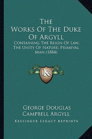 Kniha The Works of the Duke of Argyll the Works of the Duke of Argyll: Containing the Reign of Law; The Unity of Nature; Primeval McOntaining the Reign of L George Douglas Campbell Argyll