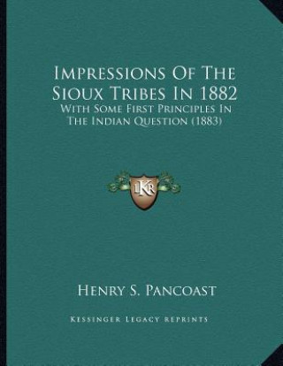 Kniha Impressions Of The Sioux Tribes In 1882: With Some First Principles In The Indian Question (1883) Henry Spackman Pancoast