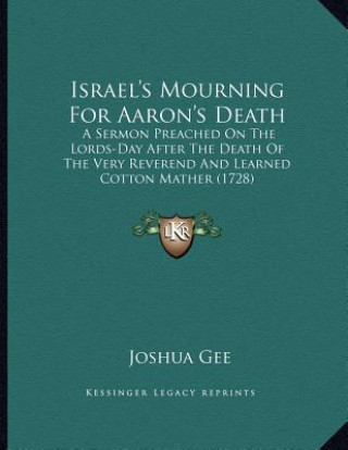 Carte Israel's Mourning For Aaron's Death: A Sermon Preached On The Lords-Day After The Death Of The Very Reverend And Learned Cotton Mather (1728) Joshua Gee