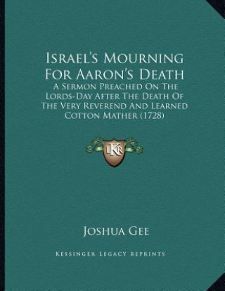 Book Israel's Mourning For Aaron's Death: A Sermon Preached On The Lords-Day After The Death Of The Very Reverend And Learned Cotton Mather (1728) Joshua Gee