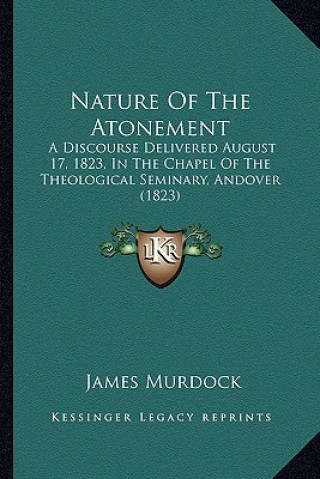 Carte Nature of the Atonement: A Discourse Delivered August 17, 1823, in the Chapel of the Theological Seminary, Andover (1823) James Murdock