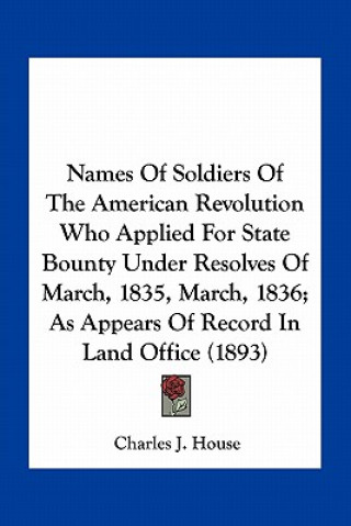 Kniha Names of Soldiers of the American Revolution Who Applied for State Bounty Under Resolves of March, 1835, March, 1836; As Appears of Record in Land Off Charles J. House