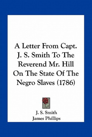 Kniha A Letter from Capt. J. S. Smith to the Reverend Mr. Hill on the State of the Negro Slaves (1786) J. S. Smith