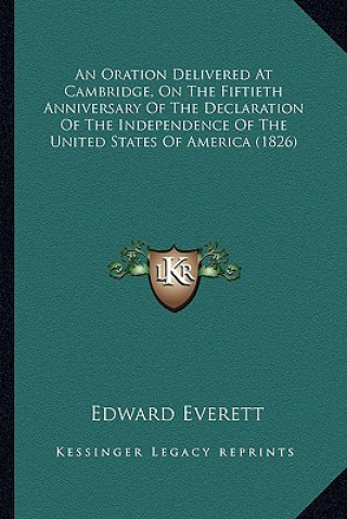 Kniha An Oration Delivered at Cambridge, on the Fiftieth Anniversaan Oration Delivered at Cambridge, on the Fiftieth Anniversary of the Declaration of the I Edward Everett