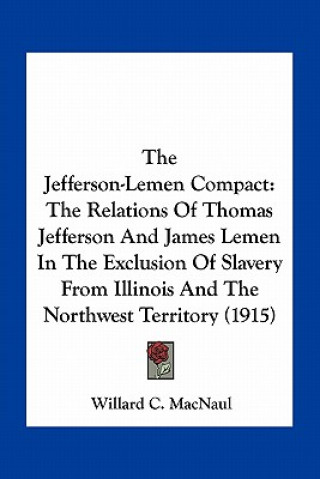 Kniha The Jefferson-Lemen Compact: The Relations of Thomas Jefferson and James Lemen in the Exclusion of Slavery from Illinois and the Northwest Territor Willard C. Macnaul