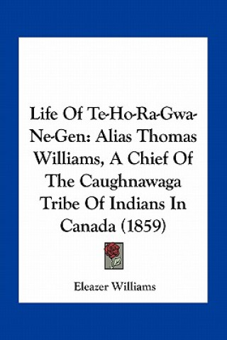 Βιβλίο Life of Te-Ho-Ra-Gwa-Ne-Gen: Alias Thomas Williams, a Chief of the Caughnawaga Tribe of Indians in Canada (1859) Eleazer Williams