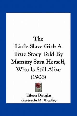 Carte The Little Slave Girl: A True Story Told By Mammy Sara Herself, Who Is Still Alive (1906) Eileen Douglas