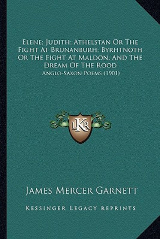 Book Elene; Judith; Athelstan or the Fight at Brunanburh; Byrhtnoelene; Judith; Athelstan or the Fight at Brunanburh; Byrhtnoth or the Fight at Maldon; And James Mercer Garnett