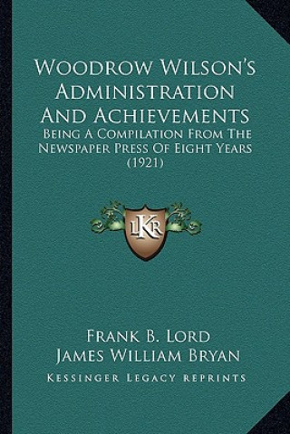 Carte Woodrow Wilson's Administration and Achievements: Being a Compilation from the Newspaper Press of Eight Years Being a Compilation from the Newspaper P Frank B. Lord