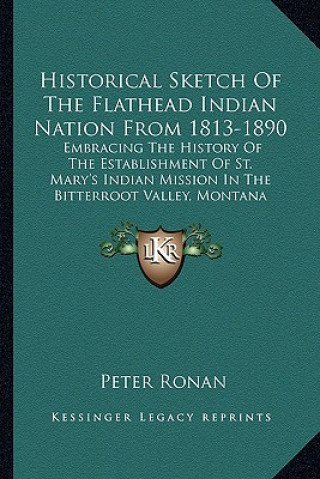 Kniha Historical Sketch Of The Flathead Indian Nation From 1813-1890: Embracing The History Of The Establishment Of St. Mary's Indian Mission In The Bitterr Peter Ronan