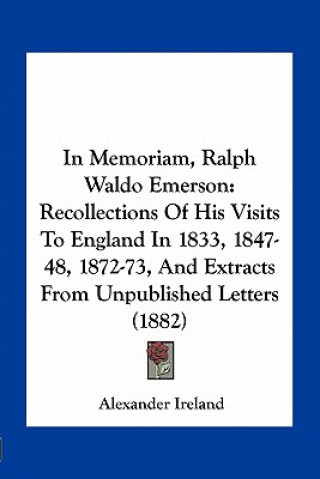 Kniha In Memoriam, Ralph Waldo Emerson: Recollections of His Visits to England in 1833, 1847-48, 1872-73, and Extracts from Unpublished Letters (1882) Alexander Ireland