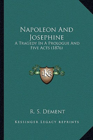 Könyv Napoleon and Josephine: A Tragedy in a Prologue and Five Acts (1876) R. S. Dement