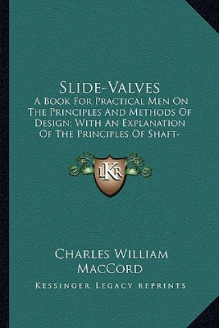 Книга Slide-Valves: A Book for Practical Men on the Principles and Methods of Design; With an Explanation of the Principles of Shaft-Gover Charles William Maccord