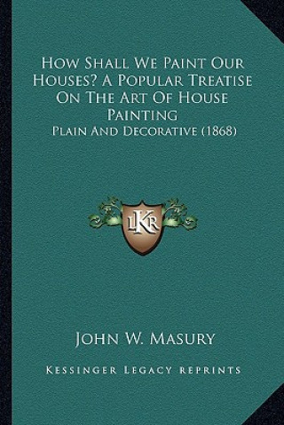 Kniha How Shall We Paint Our Houses? a Popular Treatise on the Art of House Painting: Plain and Decorative (1868) John W. Masury