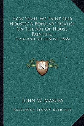 Książka How Shall We Paint Our Houses? a Popular Treatise on the Art of House Painting: Plain and Decorative (1868) John W. Masury