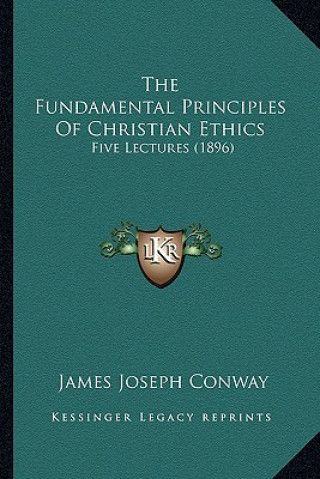 Carte The Fundamental Principles of Christian Ethics: Five Lectures (1896) James Joseph Conway