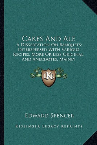 Carte Cakes and Ale: A Dissertation on Banquets; Interspersed with Various Recipes, More or Less Original, and Anecdotes, Mainly Veracious Edward Spencer