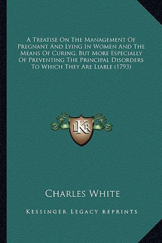 Книга A Treatise on the Management of Pregnant and Lying in Women a Treatise on the Management of Pregnant and Lying in Women and the Means of Curing, But M Charles White