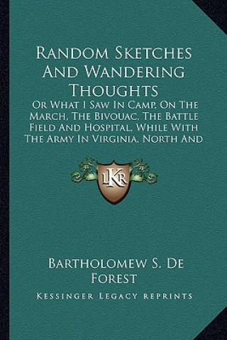 Kniha Random Sketches and Wandering Thoughts: Or What I Saw in Camp, on the March, the Bivouac, the Battleor What I Saw in Camp, on the March, the Bivouac, Bartholomew S. De Forest