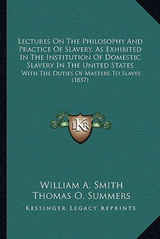 Kniha Lectures on the Philosophy and Practice of Slavery, as Exhibited in the Institution of Domestic Slavery in the United States: With the Duties of Maste William A. Smith