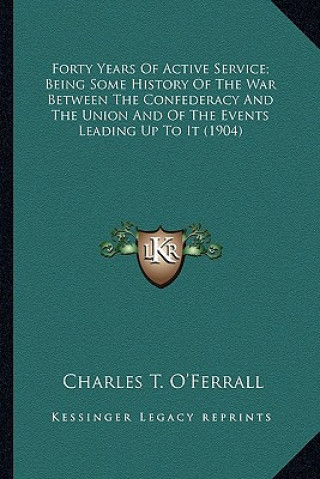 Kniha Forty Years of Active Service; Being Some History of the Warforty Years of Active Service; Being Some History of the War Between the Confederacy and t Charles Triplett O'Ferrall