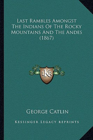 Книга Last Rambles Amongst the Indians of the Rocky Mountains and the Andes (1867) George Catlin