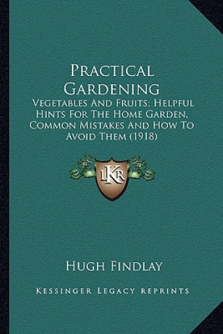 Kniha Practical Gardening: Vegetables and Fruits; Helpful Hints for the Home Garden, Common Mistakes and How to Avoid Them (1918) Hugh Findlay