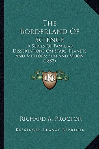 Kniha The Borderland of Science: A Series of Familiar Dissertations on Stars, Planets and Meteors; Sun and Moon (1882) Richard A. Proctor