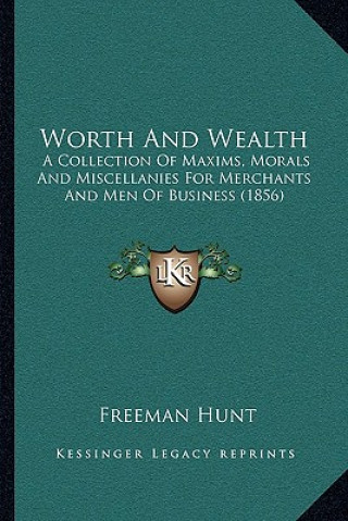Книга Worth and Wealth: A Collection of Maxims, Morals and Miscellanies for Merchants and Men of Business (1856) Freeman Hunt